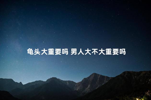 龟头大重要吗 男人大不大重要吗